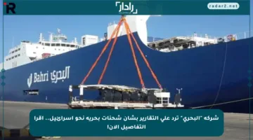 شركة “البحري” ترد على التقارير بشأن شحنات بحرية نحو إسرائيل.. اقرأ التفاصيل الآن!